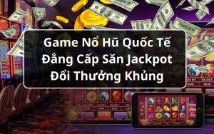 Game nổ hũ quốc tế gây sốt